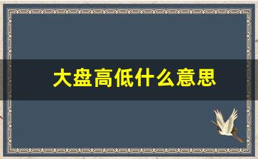 大盘高低什么意思(大盘高开低走意味着什么)_https://www.luoxuangg888.com_北交所_第1张