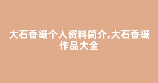 大石香織个人资料简介,大石香織作品大全
