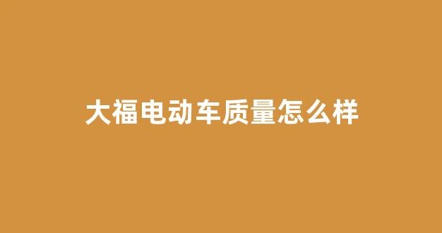 大福电动车质量怎么样(大福agv)_https://www.qgjzrcxxzxpt.com_广期所_第1张
