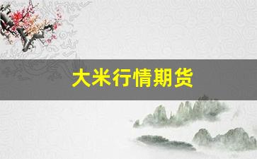 大米行情期货(大米期货价格最新行情)_https://www.dongshengweixin.com_创业板_第1张