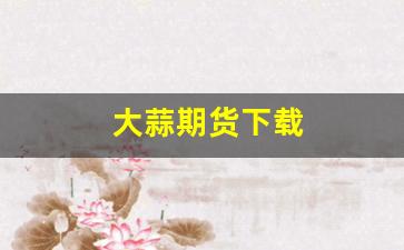 大蒜期货下载(大蒜期货下载app)_https://www.gfdzclz.com_深交所_第1张