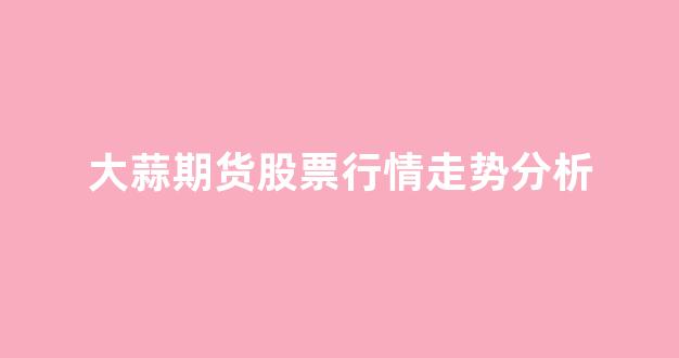 大蒜期货股票行情走势分析(大蒜期货今日价格)_https://www.hhem8.com_深交所_第1张