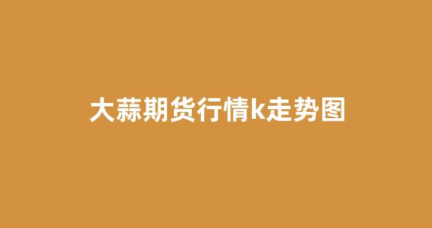 大蒜期货行情k走势图(2021大蒜期货走势图)_https://www.hhem8.com_上交所_第1张