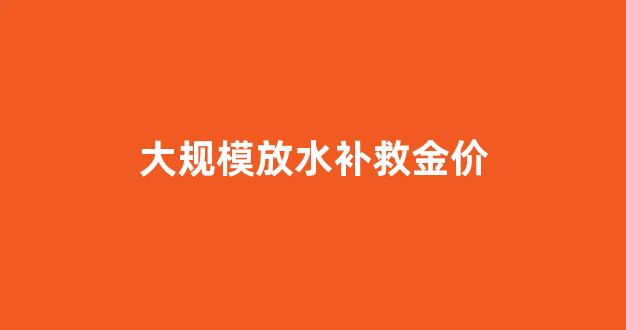 大规模放水补救金价_放水对金价的影响