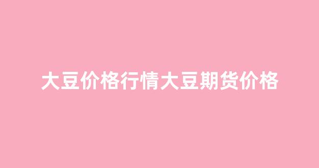 大豆价格行情大豆期货价格(大豆价格行情今日报价)_https://www.senxinmaoyi.com_物流查询_第1张