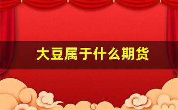 大豆属于什么期货(大豆期货属于金融期货吗)_https://www.wanyuyiyao.com_创业板_第1张