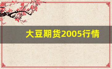大豆期货2005行情(大豆期货2018)_https://www.eamstsz.com_创业板_第1张