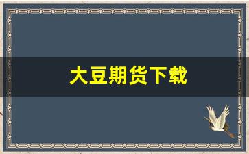 大豆期货下载(大豆期货交易平台 app)_https://www.dcjwmf.com_郑商所_第1张