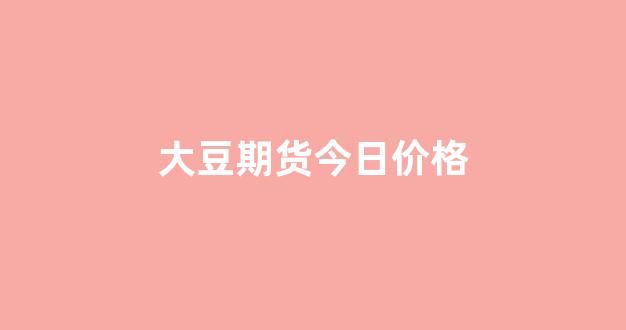 大豆期货今日价格(大豆期货今日价格最新行情)_https://www.jumanxin.com_科创板_第1张
