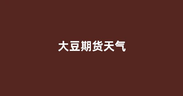 大豆期货天气(大豆期货未来走势)_https://www.heiljjianzu.com_上交所_第1张