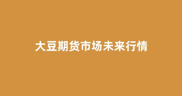 大豆期货市场未来行情(大豆)_https://www.hhem8.com_深交所_第1张