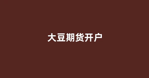 大豆期货开户(大豆期货开户条件)_https://www.xzdzcjx.com_上交所_第1张