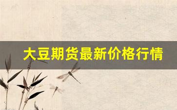 大豆期货最新价格行情(巴西大豆期货价格行情)_https://www.gfdzclz.com_深交所_第1张