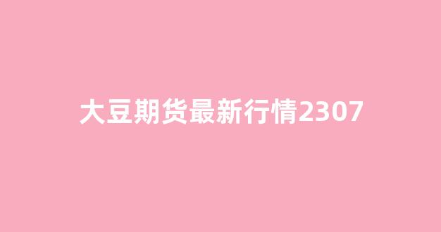 大豆期货最新行情2307(大豆期货最新行情k线)_https://www.ljyuan-tech.com_上交所_第1张