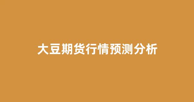 大豆期货行情预测分析(大豆期货最新行情)_https://www.gdbxwh.com_开网店_第1张