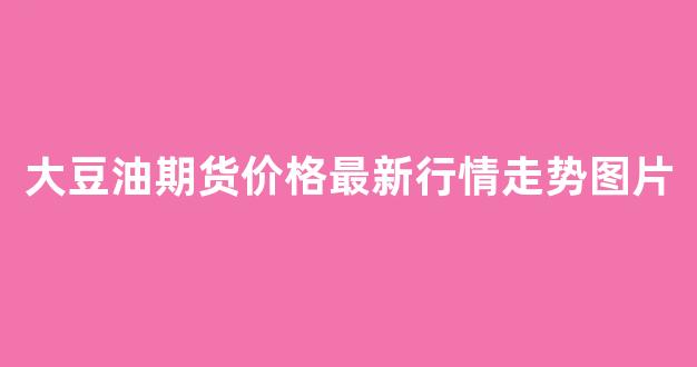 大豆油期货价格最新行情走势图片(大豆油期货价格最新行情走势图片及价格)_https://www.hhem8.com_上交所_第1张
