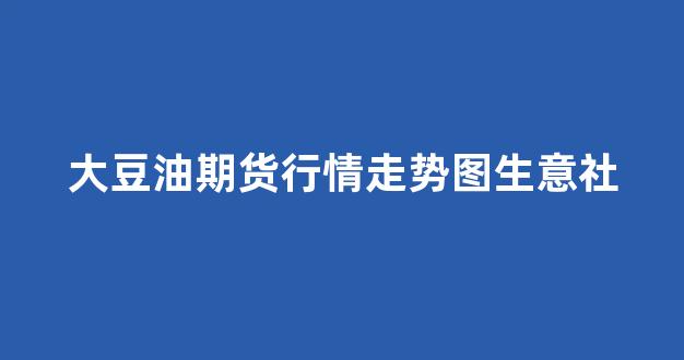大豆油期货行情走势图生意社(大豆油期货行情金投网)_https://www.ljyuan-tech.com_深交所_第1张