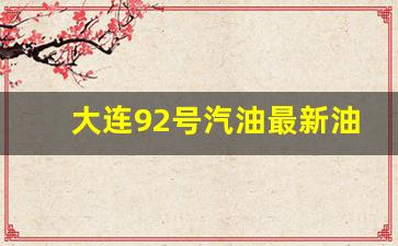大连92号汽油最新油价走势-大连92汽油价格今日