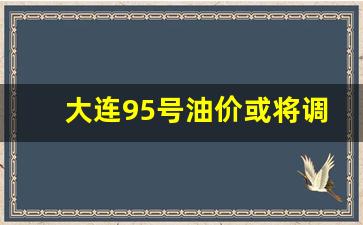 大连95号油价或将调整-大连油价95今日价格