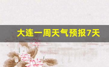 大连一周天气预报7天气预报情况最新_大连一周天气预报一周天