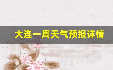 大连一周天气预报详情最新查询最新消息_大连一周之内天气预报