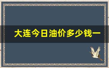 大连今日油价多少钱一升油-大连今日油价多少钱一升油啊