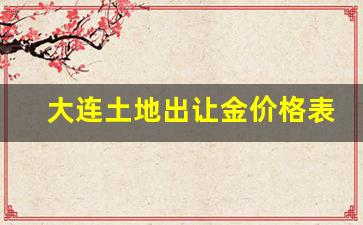 大连土地出让金价格表公示_大连土地出让公告