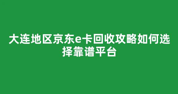 大连地区京东e卡回收攻略如何选择靠谱平台