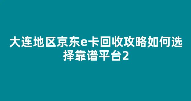 大连地区京东e卡回收攻略如何选择靠谱平台