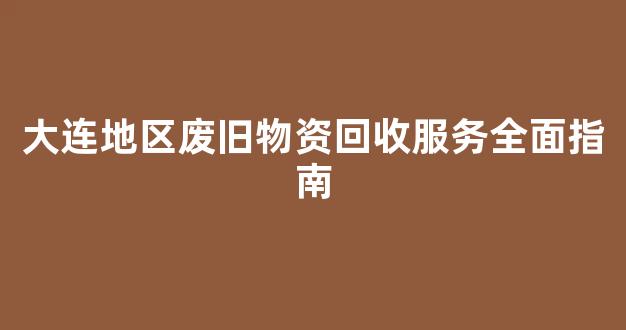 大连地区废旧物资回收服务全面指南
