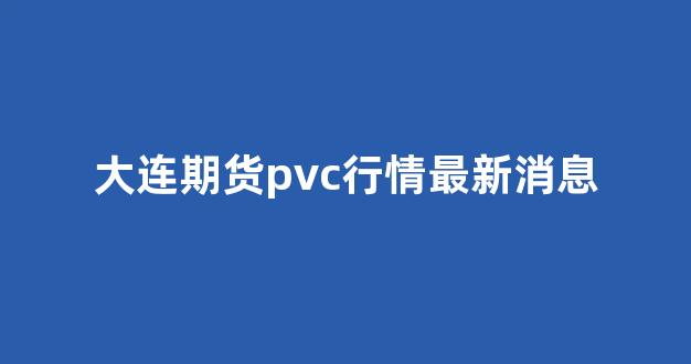 大连期货pvc行情最新消息(大连期货pvc行情最新消息查询)_https://www.hhem8.com_深交所_第1张