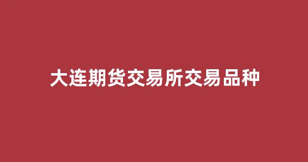 大连期货交易所交易品种(大连期货交易所交易品种的单位)_https://www.xzdzcjx.com_上交所_第1张