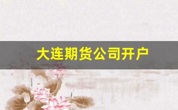 大连期货公司开户(大连期货公司开户费用)_https://www.gfdzclz.com_创业板_第1张