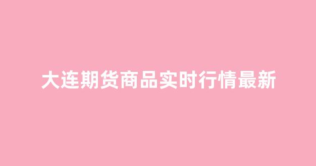 大连期货商品实时行情最新(大连期货商品交易所官网)_https://www.eamstsz.com_北交所_第1张