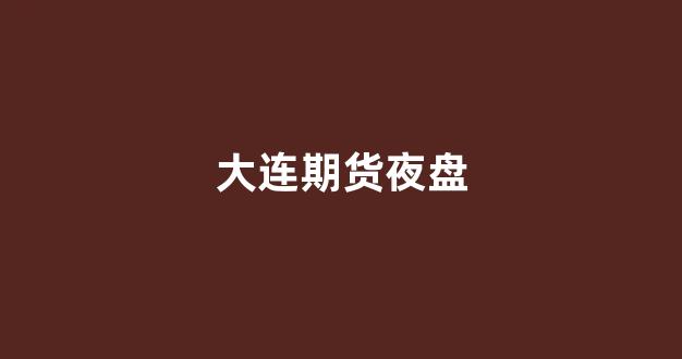 大连期货夜盘(大连期货夜盘时间)_https://www.hangfeite.com_科创板_第1张
