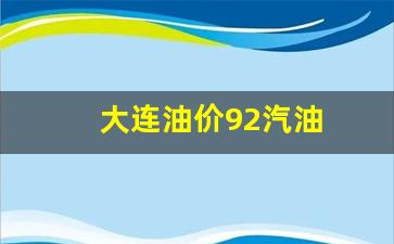 大连油价92汽油今天-大连油价92汽油