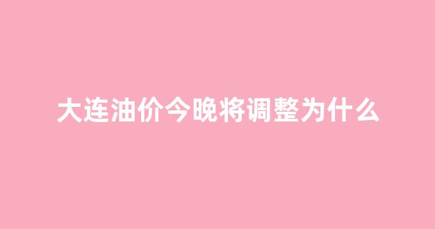 大连油价调整最新消息价格_大连油价今晚将调整为什么