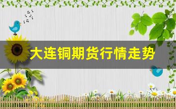 大连铜期货行情走势(大连黄铜价格)_https://www.haiwangdasha.com_上期能源_第1张