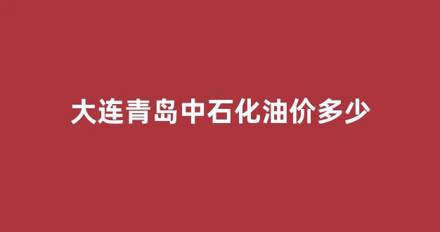 大连的中石化汽油好不好_大连青岛中石化油价多少