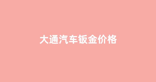 大通汽车钣金价格_大通汽车钣金如何