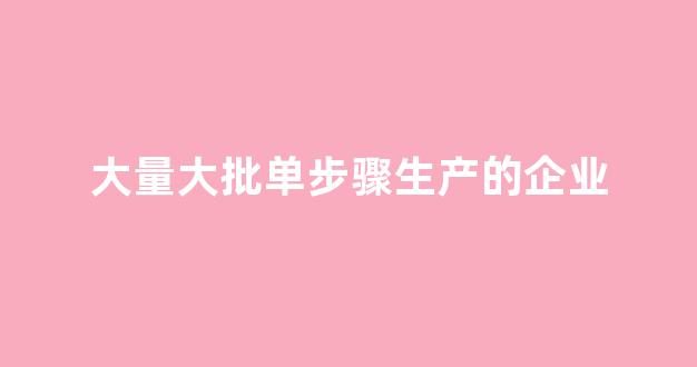 大量大批单步骤生产的企业(大量大批单步骤生产企业的成本计算对象)_https://www.qgjzrcxxzxpt.com_中金所_第1张