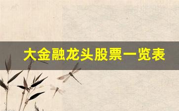 大金融龙头股票一览表(大金融龙头股票一览表最新)_https://www.wanyuyiyao.com_北交所_第1张
