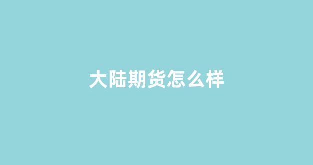 大陆期货怎么样(大陆期货交易)_https://www.nalian8.com_深交所_第1张