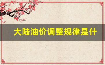 大陆油价调整规律是什么原因-大陆油价调整规律是什么