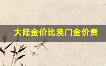 大陆金价比澳门金价贵多少_澳门和内地金价差距