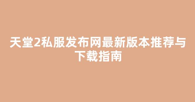 天堂2私服发布网最新版本推荐与下载指南
