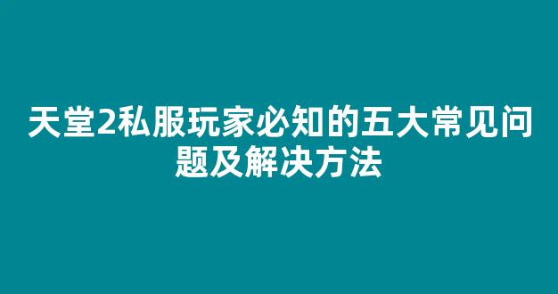 天堂2私服玩家必知的五大常见问题及解决方法