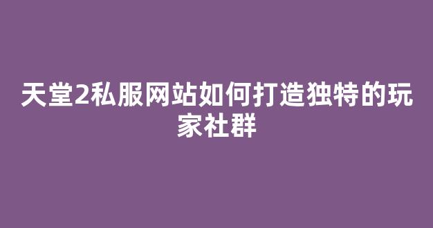 天堂2私服网站如何打造独特的玩家社群