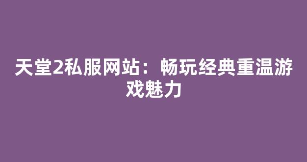 天堂2私服网站：畅玩经典重温游戏魅力