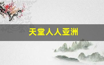 天堂人人亚洲(天堂人人亚洲色) (8)